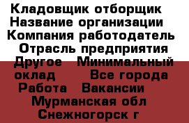 Кладовщик-отборщик › Название организации ­ Компания-работодатель › Отрасль предприятия ­ Другое › Минимальный оклад ­ 1 - Все города Работа » Вакансии   . Мурманская обл.,Снежногорск г.